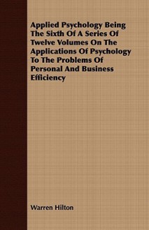 Applied Psychology Being the Sixth of a Series of Twelve Volumes on the Applications of Psychology to the Problems of Personal and Business Efficiency - Warren Hilton