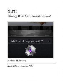 Siri: Working With Your Personal Assistant - Michael H. Brown