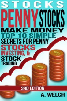 Stocks: Make Money: Top 10 Simple Secrets For Penny Stocks, Investing & Stock Trading - A Welch