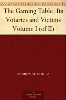 The Gaming Table: Its Votaries and Victims Volume I (of II) - Andrew Steinmetz