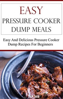 Pressure Cooker Dump Meals: Easy And Delicious Pressure Cooker Dump Recipes (Pressure Cooker Cookbook) - Terry Smith