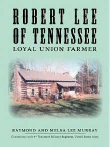 Robert Lee of Tennessee: Loyal Union Farmer - Raymond Murray, Melba Lee Murray, Alice Murray