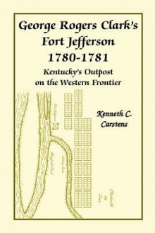 George Rogers Clark's Fort Jefferson, 1780 1781: Kentucky's Outpost On The Western Frontier - Kenneth C. Carstens