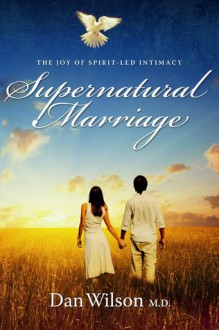 Supernatural Marriage: the Joy of Spirit-Led Intimacy - Dan Wilson