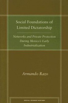 Social Foundations of Limited Dictatorship: Networks and Private Protection During Mexico's Early Industrialization - Armando Razo