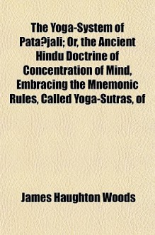 The Yoga-System of Patajali; Or, the Ancient Hindu Doctrine of Concentration of Mind, Embracing the Mnemonic Rules, Called Yoga-Sutras, of - James Woods