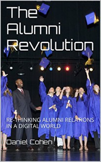 The Alumni Revolution: Re-Thinking Alumni Relations In A Digital World - Daniel Cohen