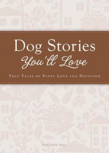 Dog Stories You'll Love: True Tales of Puppy Love and Devotion - Colleen Sell