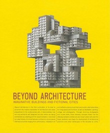 Beyond Architecture: Imaginative Buildings and Fictional Cities - Lukas Feireiss