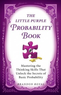 The Little Purple Probability Book: Mastering the Thinking Skills That Unlock the Secrets of Basic Probability - Brandon Royal