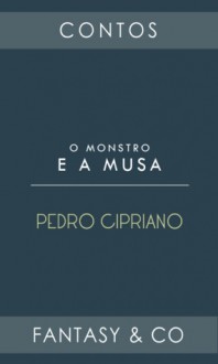 O monstro e a musa - Pedro Cipriano