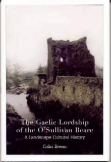 The Gaelic Lordship of the O'Sullivan Beare: A Landscape Cultural History - Colin Breen