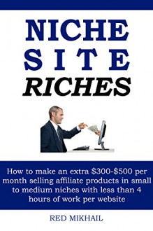 NICHE SITE RICHES: How to make an extra $300-$500 per month selling affiliate products in small to medium niches with less than 4 hours of work per website - Red Mikhail