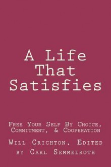 A Life That Satisfies: Free Your Self by Choice, Commitment, & Cooperation - Will Crichton