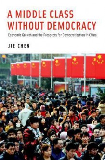 A Middle Class Without Democracy: Economic Growth and the Prospects for Democratization in China - Jie Chen