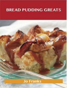 Bread Pudding Greats: Delicious Bread Pudding Recipes, the Top 51 Bread Pudding Recipes - Jo Franks