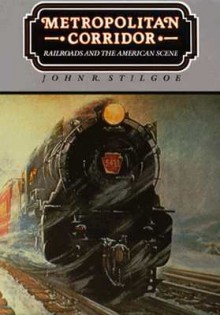 Metropolitan Corridor: Railroads and the American Scene - John R. Stilgoe