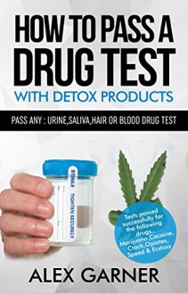 How to pass a drug test with detox products: How to pass any: urine,hair, saliva or blood drug test 2016 - Alex Garner