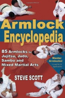 Armlock Encyclopedia: 85 Armlocks for Jujitsu, Judo, Sambo & Mixed Martial Arts - Steve Scott