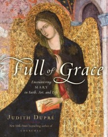 Full of Grace: Encountering Mary in Faith, Art, and Life - Judith Dupre