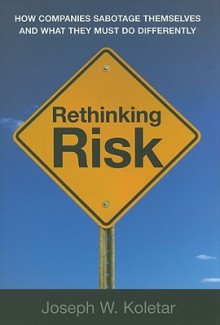 Rethinking Risk: How Companies Sabotage Themselves and What They Must Do Differently - Joseph W. Koletar