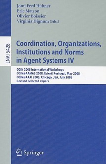 Coordination, Organizations, Institutions and Norms in Agent Systems IV: COIN 2008 International Workshops COIN@AAMAS 2008, Estoril, Portugal, May 12, 2008 COIN@AAAI 2008, Chicago, USA, July 14, 2008, Revised Selected Papers - Jomi Fred Hubner, Eric Matson, Virginia Dignum, Olivier Boissier