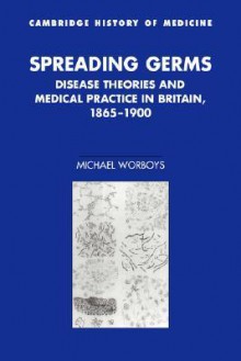 Spreading Germs: Disease Theories and Medical Practice in Britain, 1865 1900 - Michael Worboys