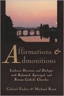 Affirmations and Admonitions: Lutheran Decisions and Dialogue with Reformed, Episcopal, and Roman Catholic Churches - Gabriel Fackre, Michael Root