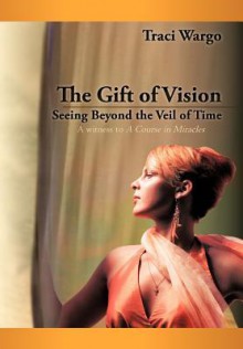The Gift of Vision: Seeing Beyond the Veil of Time - Traci Wargo