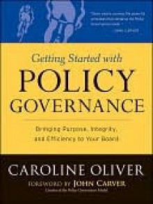 Getting Started with Policy Governance: Bringing Purpose, Integrity and Efficiency to Your Board's Work - Caroline Oliver