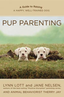 Pup Parenting: A Guide to Raising a Happy, Well-Trained Dog - Lynn Lott, Jane Nelsen, Therry Jay