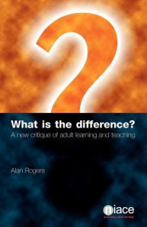 What Is the Difference?: A New Critique of Adult Learning and Teaching - Alan Rogers