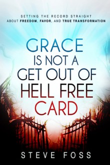 Grace Is Not a Get Out of Hell Free Card: Setting the Record Straight About Freedom, Favor, and True Transformation - Steve Foss
