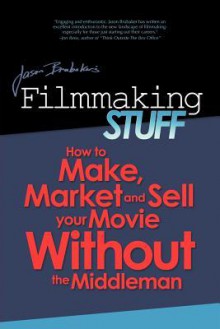 Filmmaking Stuff: How to Make, Market and Sell Your Movie without the Middle-Man - Jason Brubaker