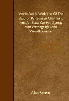 Works. Vol. II. With Life Of The Author By George Chalmers, And An Essay On His Genius And Writings By Lord Woodhouselee - Allan Ramsay