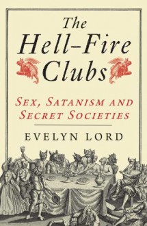 The Hellfire Clubs: Sex, Satanism and Secret Societies - Evelyn Lord