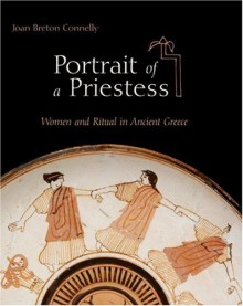 Portrait of a Priestess: Women and Ritual in Ancient Greece - Joan Breton Connelly