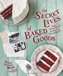 The Secret Lives of Baked Goods: Sweet Stories & Recipes for America's Favorite Desserts - Jessie Oleson