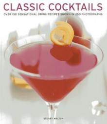 Classic Cocktails: Over 150 Sensational Drink Recipes Shown in 250 Photographs - Stuart Walton