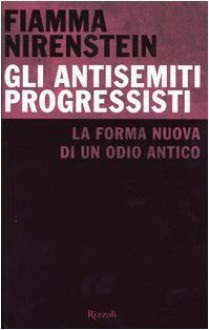 Gli antisemiti progressisti. La forma nuova di un odio antico - Fiamma Nirenstein