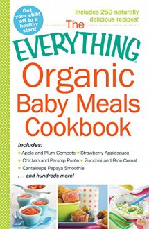 The Everything Organic Baby Meals Cookbook: Includes Apple and Plum Compote, Strawberry Applesauce, Chicken and Parsnip Puree, Zucchini and Rice Cereal, Cantaloupe Papaya Smoothie...and Hundreds More! - Adams Media