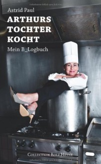 Arthurs Tochter kocht. Mein B_Logbuch - Astrid Paul