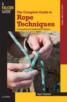 The Complete Guide to Rope Techniques, 2nd: A Comprehensive Handbook for Climbers - Nigel Shepherd