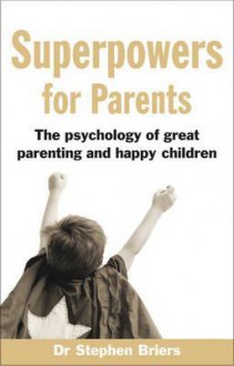 Superpowers for Parents: The Psychology of Great Parenting and Happy Children - Stephen Briers