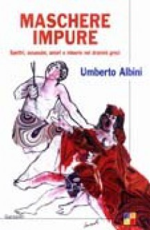 Maschere impure. Spettri, assassini, amori e miserie nei drammi greci - Umberto Albini