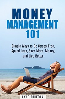 Money Management 101: Simple Ways to Be Stress-Free, Spend Less, Save More Money, and Live Better (Frugal Living Tips and Hacks) - Kyle Burton