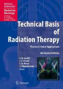 Technical Basis of Radiation Therapy: Practical Clinical Applications - Daniel Ed. Levitt, Daniel Levitt, Seymour H. Levitt, Luther W. Brady, Daniel Ed. Levitt