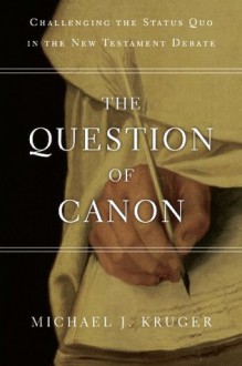 The Question of Canon: Challenging the Status Quo in the New Testament Debate - Michael J. Kruger