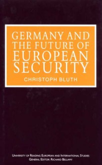 Germany and the Future of European Security (University of Reading European and International Studies) - Christoph Bluth, University of Reading, Graduate School of European and International Studies Staff