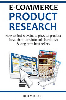 E-COMMERCE PRODUCT RESEARCH 2016: How to find & evaluate physical product ideas that turns into cold hard cash & long term best sellers (E-Commerce from A-Z) - Red Mikhail